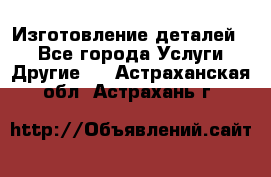 Изготовление деталей.  - Все города Услуги » Другие   . Астраханская обл.,Астрахань г.